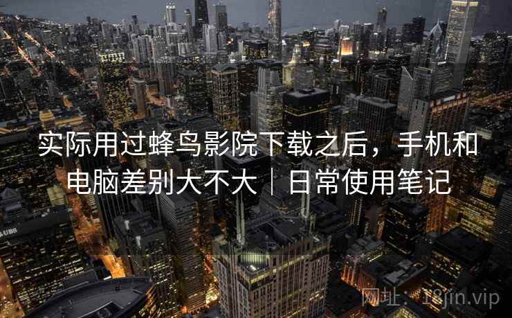 实际用过蜂鸟影院下载之后，手机和电脑差别大不大｜日常使用笔记  第2张
