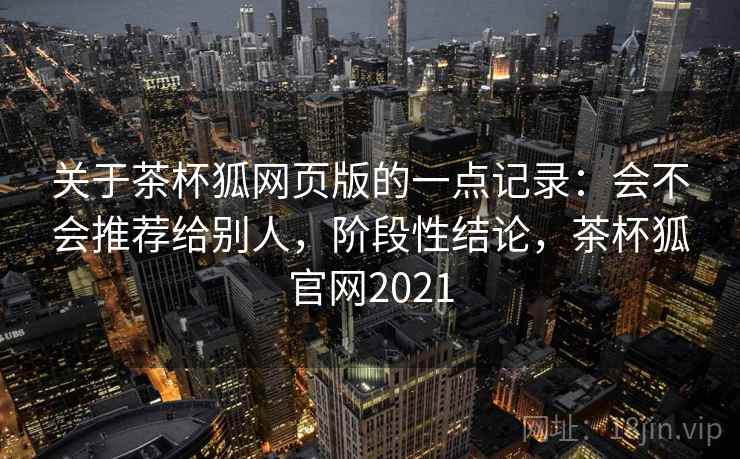 关于茶杯狐网页版的一点记录：会不会推荐给别人，阶段性结论，茶杯狐官网2021  第2张