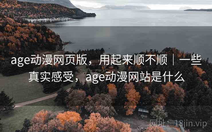 age动漫网页版,用起来顺不顺|一些真实感受,age动漫网站是什么