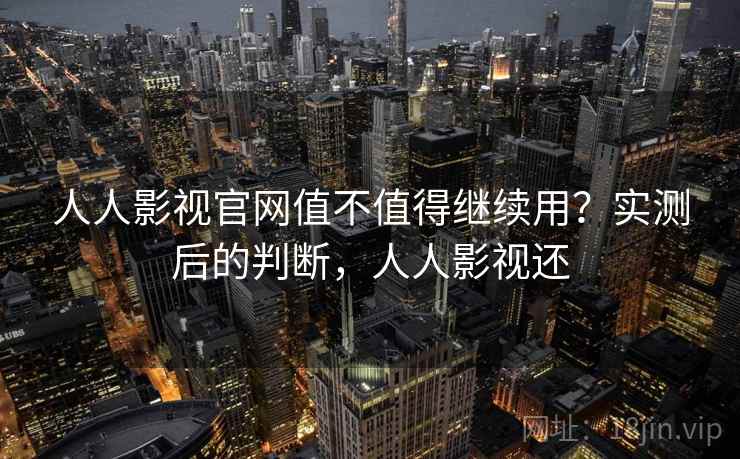 人人影视官网值不值得继续用?实测后的判断,人人影视还