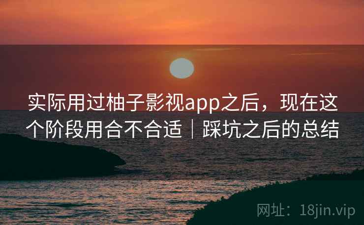 实际用过柚子影视app之后,现在这个阶段用合不合适|踩坑之后的总结