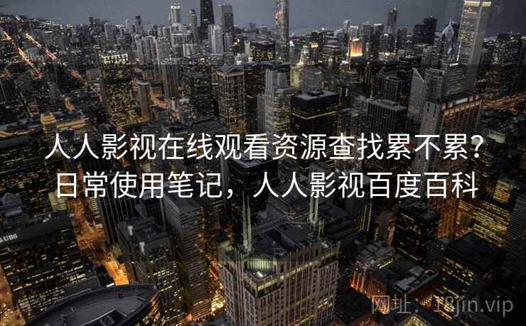 人人影视在线观看资源查找累不累？日常使用笔记，人人影视百度百科