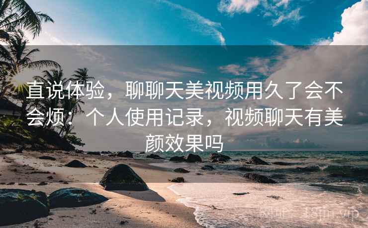 直说体验，聊聊天美视频用久了会不会烦：个人使用记录，视频聊天有美颜效果吗  第2张
