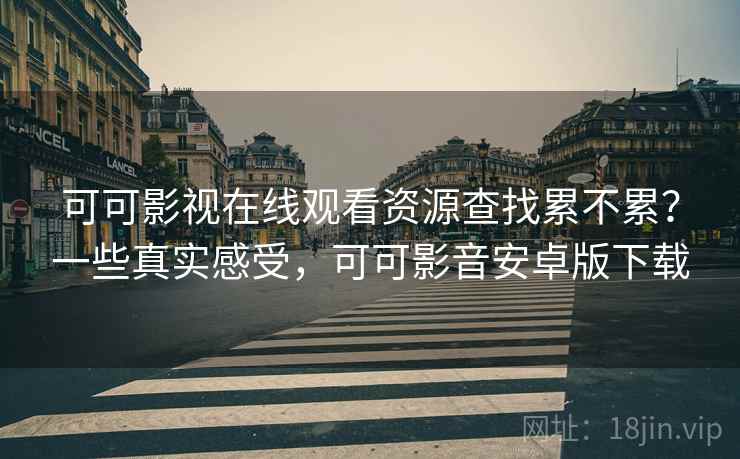 可可影视在线观看资源查找累不累？一些真实感受，可可影音安卓版下载