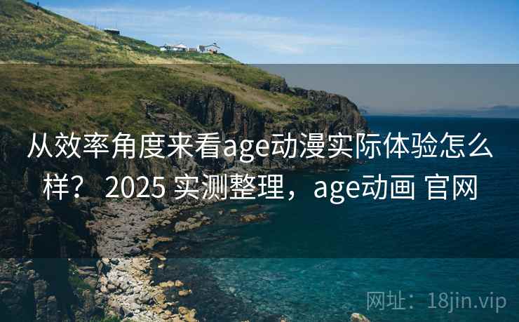 从效率角度来看age动漫实际体验怎么样? 2025 实测整理,age动画 官网 第2张 从效率角度来看age动漫实际体验怎么样? 2025 实测整理,age动画 官网 第2张