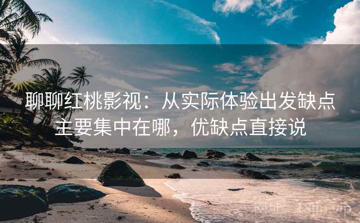 聊聊红桃影视：从实际体验出发缺点主要集中在哪，优缺点直接说