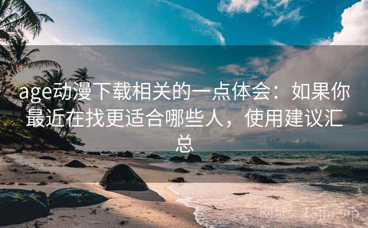 age动漫下载相关的一点体会:如果你最近在找更适合哪些人,使用建议汇总