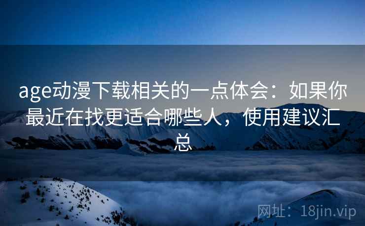 age动漫下载相关的一点体会:如果你最近在找更适合哪些人,使用建议汇总 第2张 age动漫下载相关的一点体会:如果你最近在找更适合哪些人,使用建议汇总 第2张