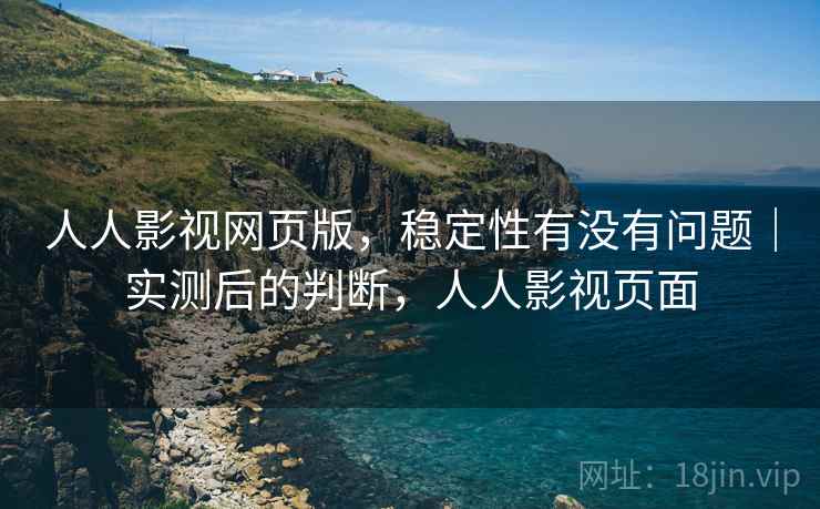 人人影视网页版，稳定性有没有问题｜实测后的判断，人人影视页面
