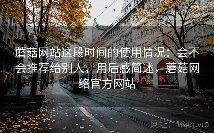 蘑菇网站这段时间的使用情况：会不会推荐给别人，用后感简述，蘑菇网络官方网站