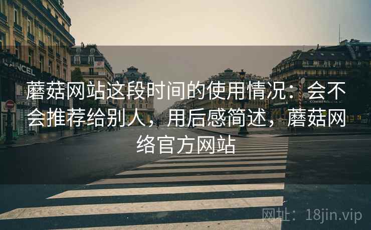 蘑菇网站这段时间的使用情况：会不会推荐给别人，用后感简述，蘑菇网络官方网站  第2张