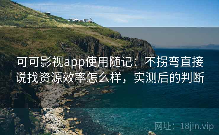 可可影视app使用随记：不拐弯直接说找资源效率怎么样，实测后的判断