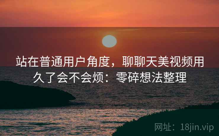 站在普通用户角度，聊聊天美视频用久了会不会烦：零碎想法整理