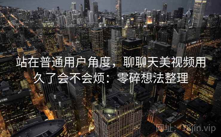 站在普通用户角度,聊聊天美视频用久了会不会烦:零碎想法整理 第2张 站在普通用户角度,聊聊天美视频用久了会不会烦:零碎想法整理 第2张