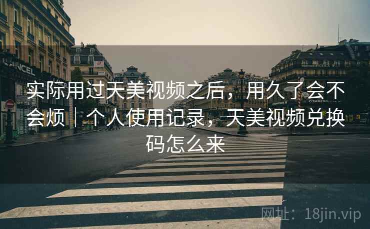 实际用过天美视频之后，用久了会不会烦｜个人使用记录，天美视频兑换码怎么来  第2张