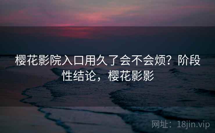 樱花影院入口用久了会不会烦？阶段性结论，樱花影影
