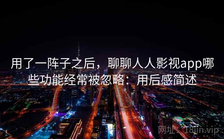 用了一阵子之后，聊聊人人影视app哪些功能经常被忽略：用后感简述