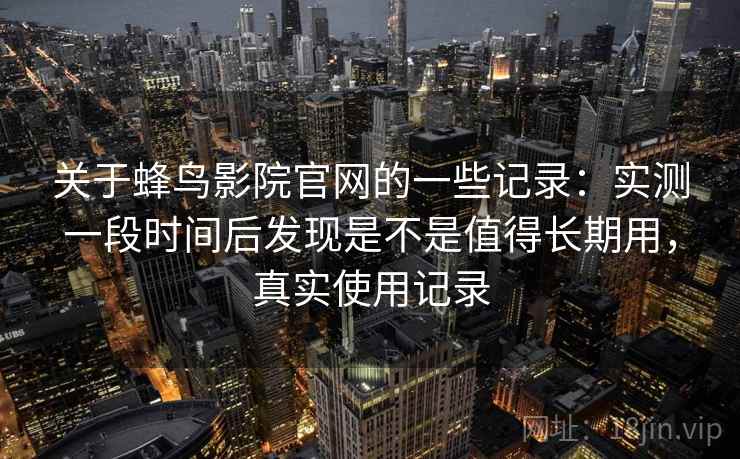 关于蜂鸟影院官网的一些记录:实测一段时间后发现是不是值得长期用,真实使用记录 第2张 关于蜂鸟影院官网的一些记录:实测一段时间后发现是不是值得长期用,真实使用记录 第2张