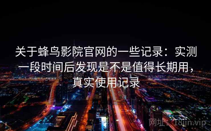 关于蜂鸟影院官网的一些记录:实测一段时间后发现是不是值得长期用,真实使用记录