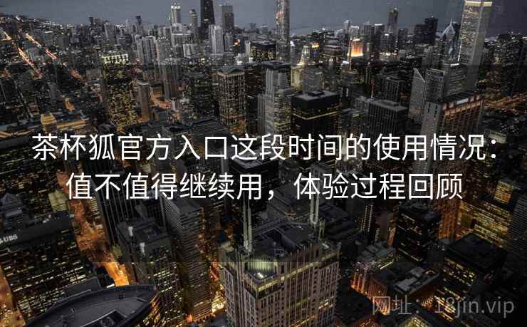 茶杯狐官方入口这段时间的使用情况:值不值得继续用,体验过程回顾 第2张 茶杯狐官方入口这段时间的使用情况:值不值得继续用,体验过程回顾 第2张