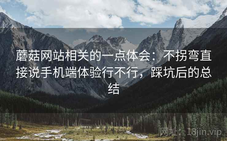 蘑菇网站相关的一点体会:不拐弯直接说手机端体验行不行,踩坑后的总结 第2张 蘑菇网站相关的一点体会:不拐弯直接说手机端体验行不行,踩坑后的总结 第2张