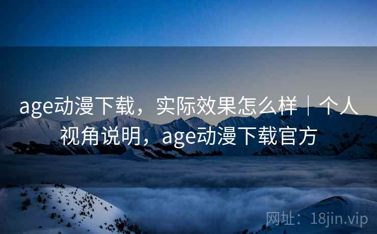 age动漫下载,实际效果怎么样|个人视角说明,age动漫下载官方