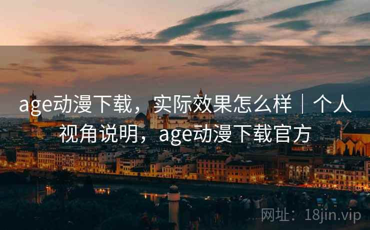 age动漫下载,实际效果怎么样|个人视角说明,age动漫下载官方 第2张 age动漫下载,实际效果怎么样|个人视角说明,age动漫下载官方 第2张