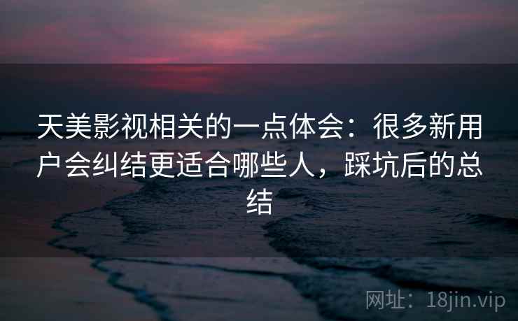 天美影视相关的一点体会:很多新用户会纠结更适合哪些人,踩坑后的总结 第2张 天美影视相关的一点体会:很多新用户会纠结更适合哪些人,踩坑后的总结 第2张
