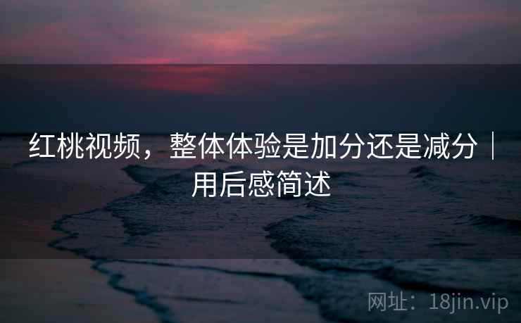 红桃视频,整体体验是加分还是减分|用后感简述 第2张 红桃视频,整体体验是加分还是减分|用后感简述 第2张