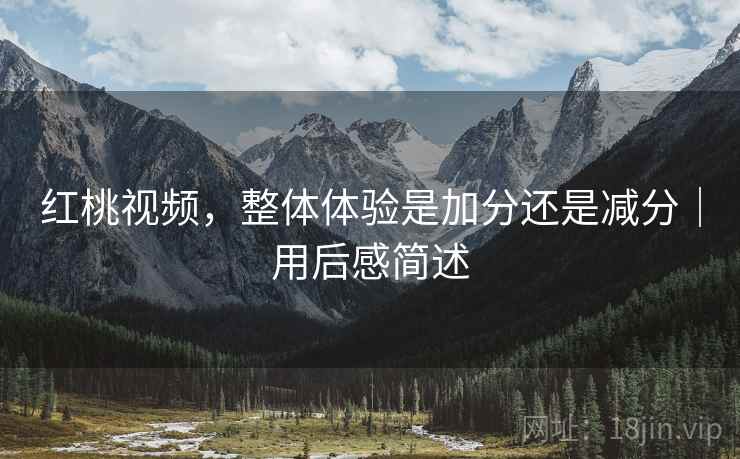 红桃视频,整体体验是加分还是减分|用后感简述 第1张 红桃视频,整体体验是加分还是减分|用后感简述 第1张