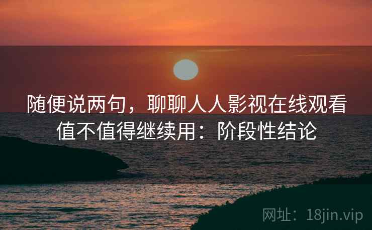 随便说两句,聊聊人人影视在线观看值不值得继续用:阶段性结论