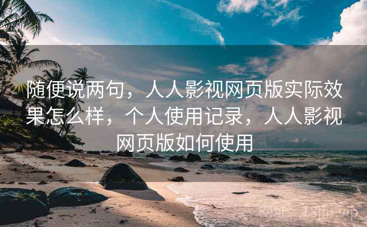 随便说两句,人人影视网页版实际效果怎么样,个人使用记录,人人影视网页版如何使用