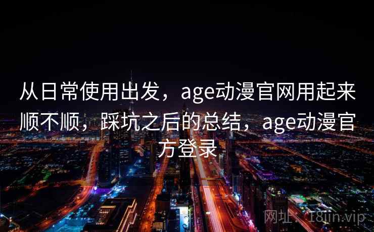 从日常使用出发,age动漫官网用起来顺不顺,踩坑之后的总结,age动漫官方登录