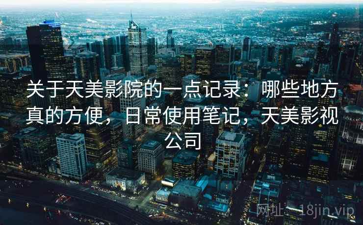 关于天美影院的一点记录:哪些地方真的方便,日常使用笔记,天美影视公司 第2张 关于天美影院的一点记录:哪些地方真的方便,日常使用笔记,天美影视公司 第2张