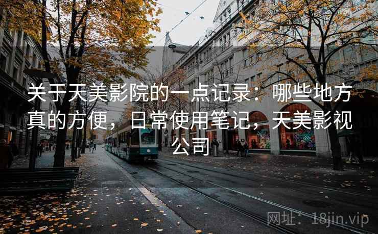 关于天美影院的一点记录:哪些地方真的方便,日常使用笔记,天美影视公司