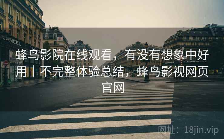 蜂鸟影院在线观看,有没有想象中好用|不完整体验总结,蜂鸟影视网页官网 第2张 蜂鸟影院在线观看,有没有想象中好用|不完整体验总结,蜂鸟影视网页官网 第2张