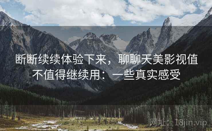断断续续体验下来,聊聊天美影视值不值得继续用:一些真实感受 第2张 断断续续体验下来,聊聊天美影视值不值得继续用:一些真实感受 第2张