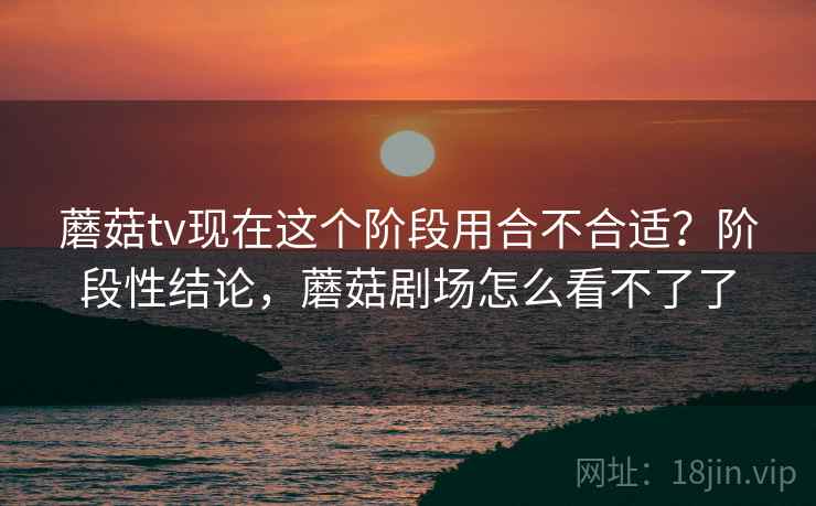 蘑菇tv现在这个阶段用合不合适?阶段性结论,蘑菇剧场怎么看不了了 第1张 蘑菇tv现在这个阶段用合不合适?阶段性结论,蘑菇剧场怎么看不了了 第1张