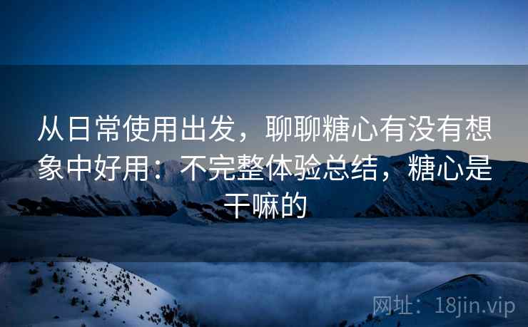 从日常使用出发,聊聊糖心有没有想象中好用:不完整体验总结,糖心是干嘛的