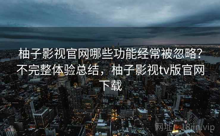 柚子影视官网哪些功能经常被忽略?不完整体验总结,柚子影视tv版官网下载