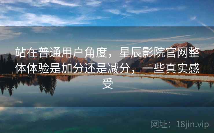 站在普通用户角度,星辰影院官网整体体验是加分还是减分,一些真实感受 第2张 站在普通用户角度,星辰影院官网整体体验是加分还是减分,一些真实感受 第2张