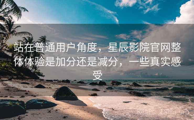 站在普通用户角度,星辰影院官网整体体验是加分还是减分,一些真实感受 第1张 站在普通用户角度,星辰影院官网整体体验是加分还是减分,一些真实感受 第1张