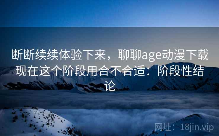 断断续续体验下来,聊聊age动漫下载现在这个阶段用合不合适:阶段性结论 第2张 断断续续体验下来,聊聊age动漫下载现在这个阶段用合不合适:阶段性结论 第2张