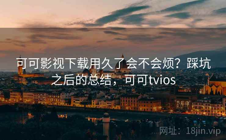 可可影视下载用久了会不会烦?踩坑之后的总结,可可tvios 第2张 可可影视下载用久了会不会烦?踩坑之后的总结,可可tvios 第2张