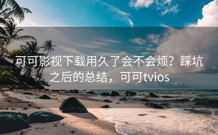 可可影视下载用久了会不会烦?踩坑之后的总结,可可tvios