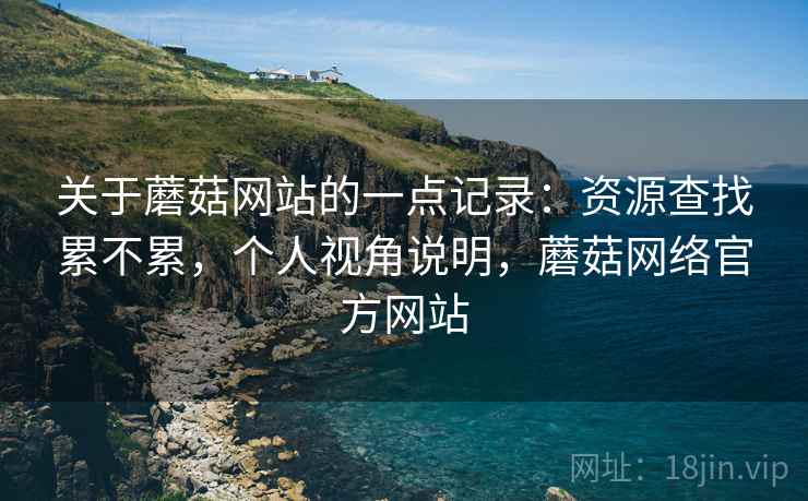 关于蘑菇网站的一点记录:资源查找累不累,个人视角说明,蘑菇网络官方网站 第2张 关于蘑菇网站的一点记录:资源查找累不累,个人视角说明,蘑菇网络官方网站 第2张
