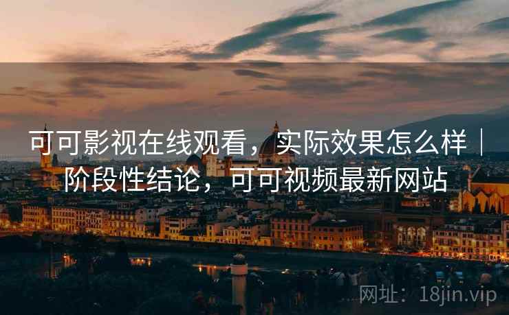 可可影视在线观看,实际效果怎么样|阶段性结论,可可视频最新网站 第2张 可可影视在线观看,实际效果怎么样|阶段性结论,可可视频最新网站 第2张