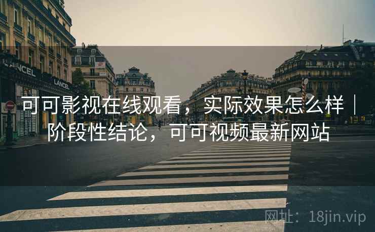 可可影视在线观看,实际效果怎么样|阶段性结论,可可视频最新网站
