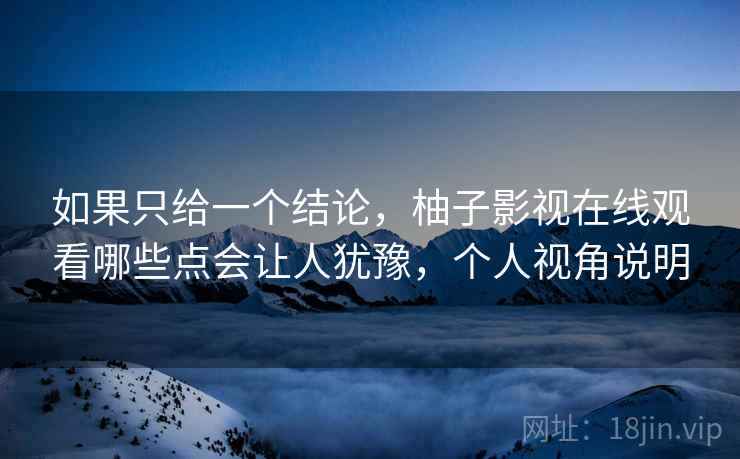 如果只给一个结论,柚子影视在线观看哪些点会让人犹豫,个人视角说明 第1张 如果只给一个结论,柚子影视在线观看哪些点会让人犹豫,个人视角说明 第1张