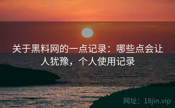 关于黑料网的一点记录:哪些点会让人犹豫,个人使用记录 第2张 关于黑料网的一点记录:哪些点会让人犹豫,个人使用记录 第2张